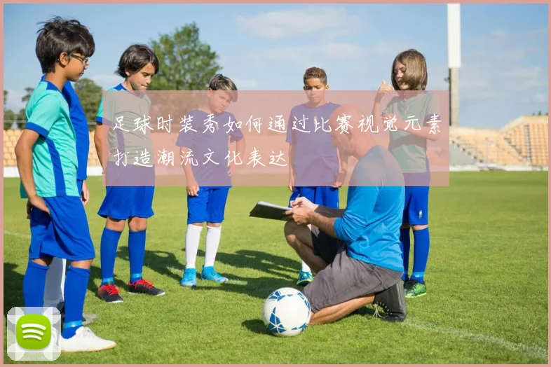 足球时装秀如何通过比赛视觉元素打造潮流文化表达