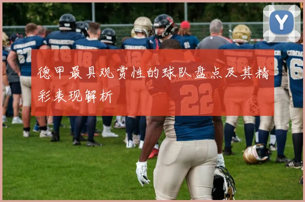 德甲最具观赏性的球队盘点及其精彩表现解析