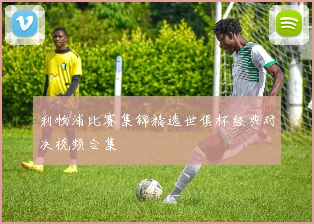 利物浦比赛集锦精选世俱杯经典对决视频合集