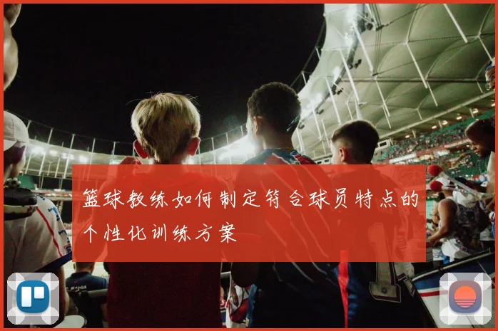 篮球教练如何制定符合球员特点的个性化训练方案