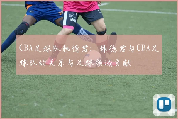 CBA足球队韩德君:韩德君与CBA足球队的关系与足球领域贡献