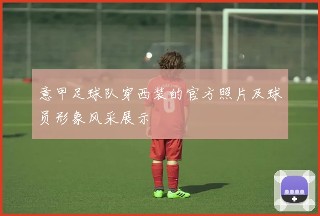 意甲足球队穿西装的官方照片及球员形象风采展示