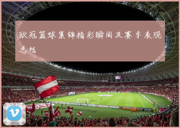 欧冠篮球集锦精彩瞬间及赛季表现总结