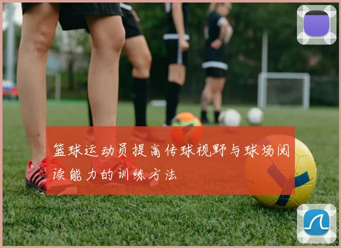 篮球运动员提高传球视野与球场阅读能力的训练方法