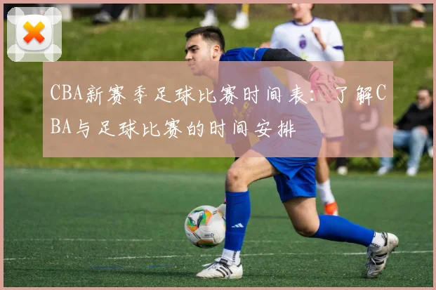 CBA新赛季足球比赛时间表：了解CBA与足球比赛的时间安排