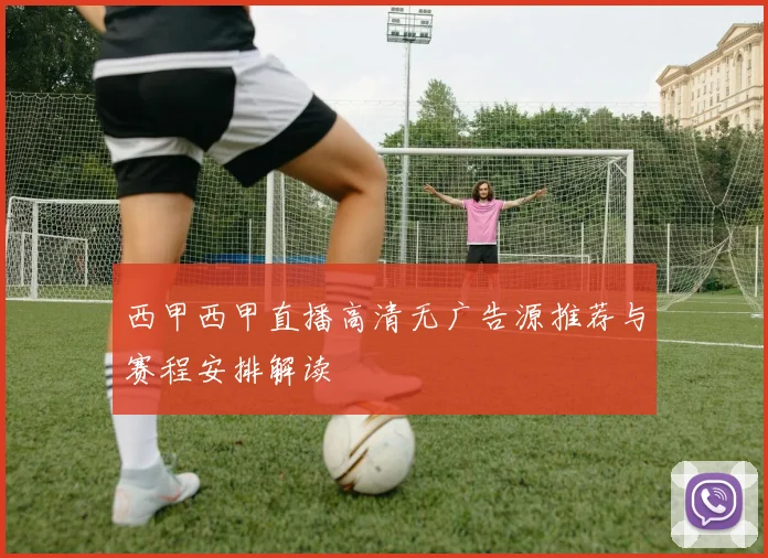 西甲西甲直播高清无广告源推荐与赛程安排解读