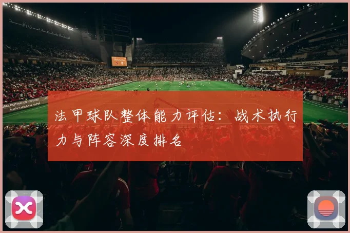 法甲球队整体能力评估：战术执行力与阵容深度排名