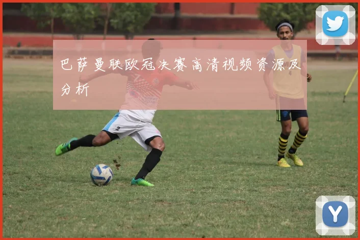 巴萨曼联欧冠决赛高清视频资源及分析