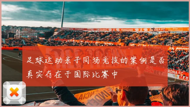 足球运动亲子同场竞技的案例是否真实存在于国际比赛中