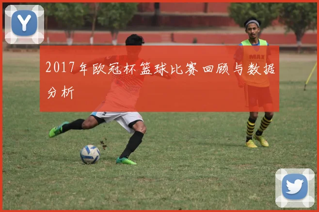2017年欧冠杯篮球比赛回顾与数据分析